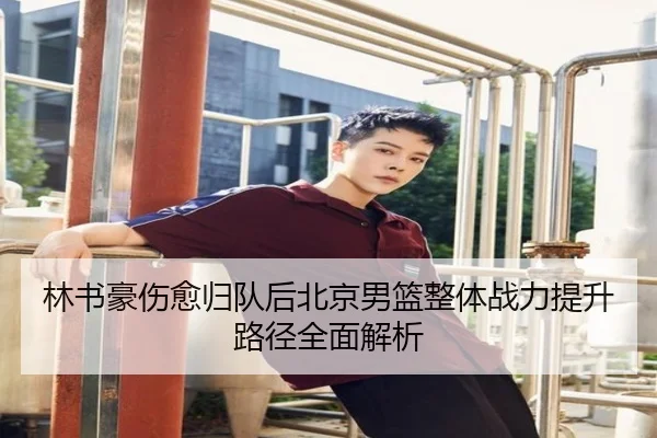 林书豪伤愈归队后北京男篮整体战力提升路径全面解析
