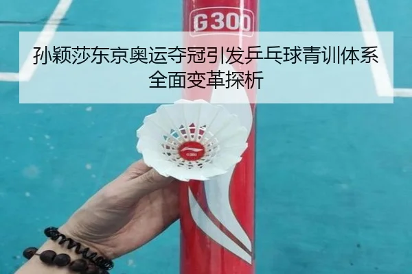 孙颖莎东京奥运夺冠引发乒乓球青训体系全面变革探析
