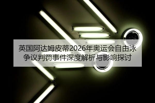 英国阿达姆皮蒂2026年奥运会自由泳争议判罚事件深度解析与影响探讨