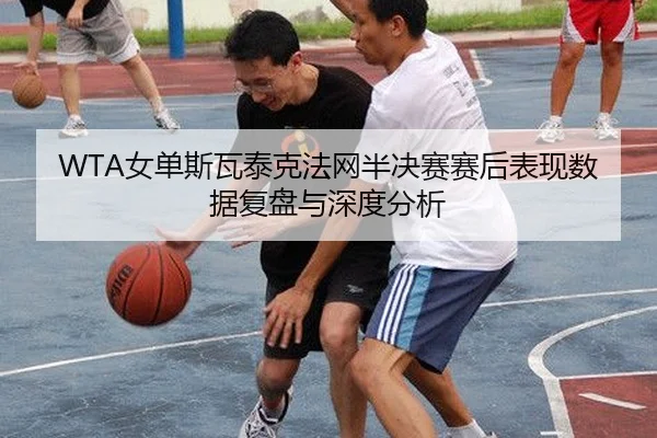 WTA女单斯瓦泰克法网半决赛赛后表现数据复盘与深度分析