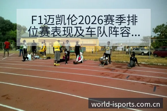 F1迈凯伦2026赛季排位赛表现及车队阵容调整分析：技术 - 2026年国际足联世界杯