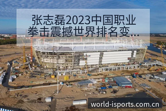 张志磊2023中国职业拳击震撼世界排名变化与后续走势赛程 - 2026年国际足联世界杯